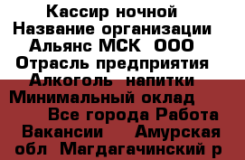 Кассир ночной › Название организации ­ Альянс-МСК, ООО › Отрасль предприятия ­ Алкоголь, напитки › Минимальный оклад ­ 25 000 - Все города Работа » Вакансии   . Амурская обл.,Магдагачинский р-н